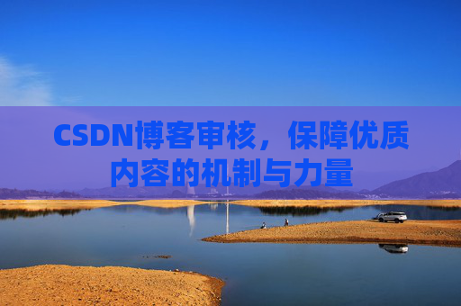 CSDN博客审核,保障优质内容的机制与力量 CSDN博客审核,保障优质内容的机制与力量